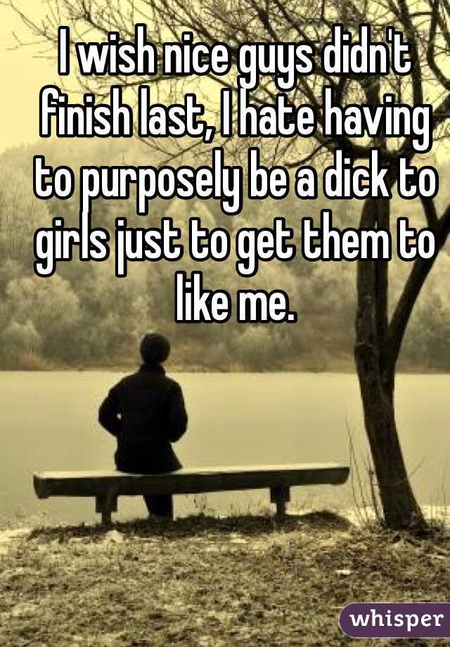 I wish nice guys didn't finish last, I hate having to purposely be a dick to girls just to get them to like me.