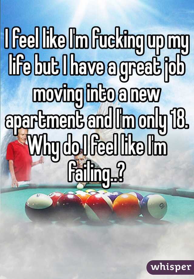I feel like I'm fucking up my life but I have a great job moving into a new apartment and I'm only 18. Why do I feel like I'm failing..? 