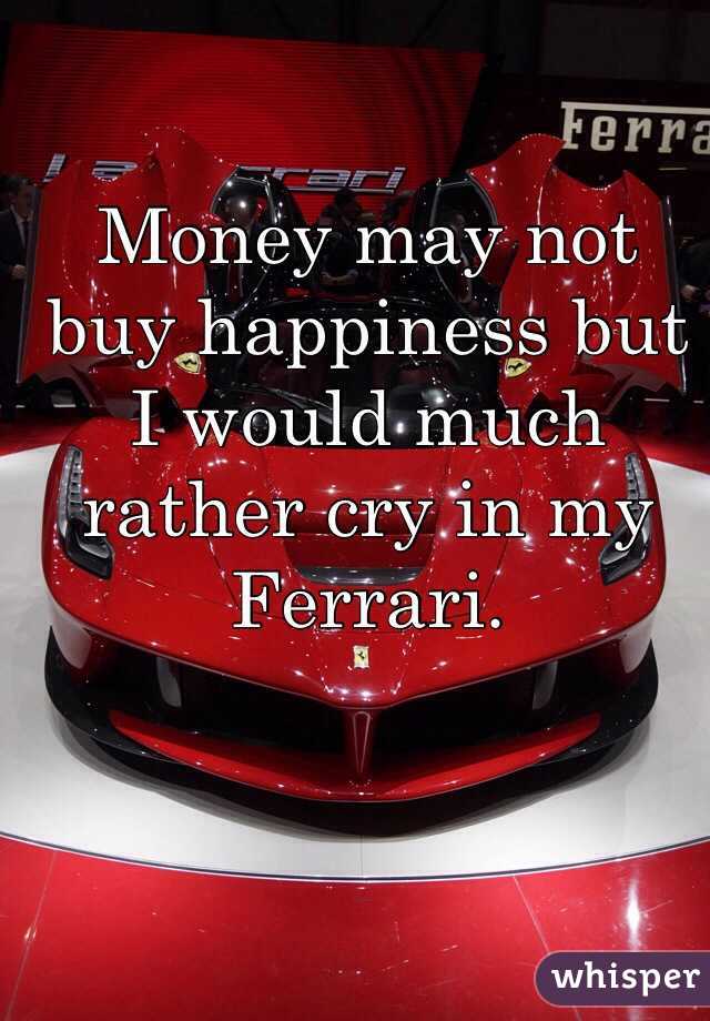 Money may not  buy happiness but I would much rather cry in my Ferrari. 