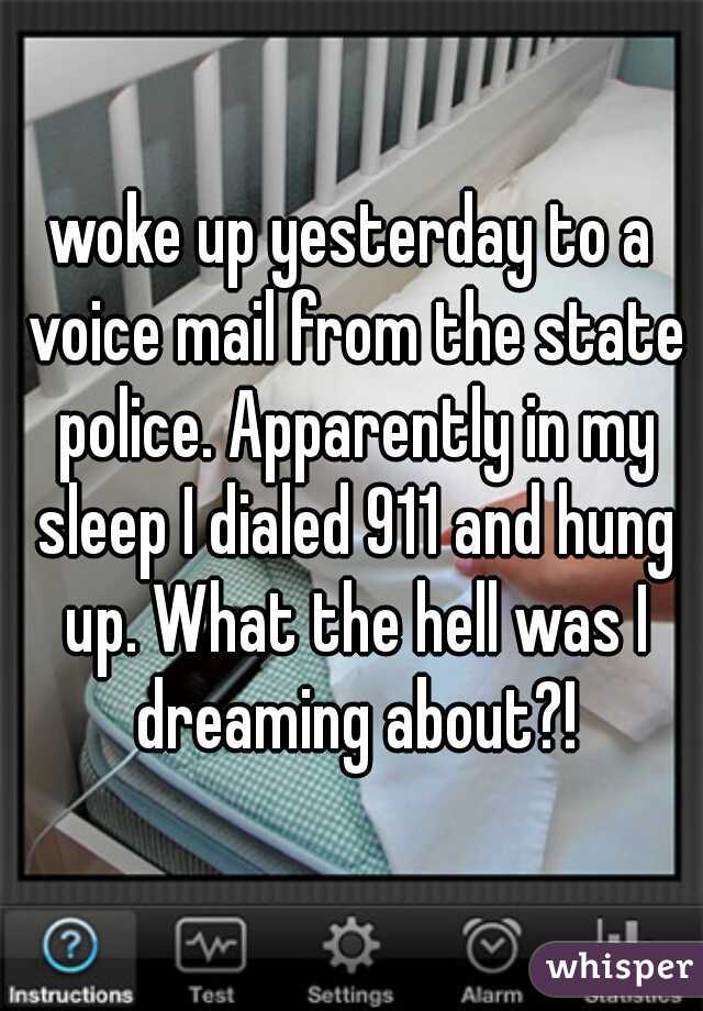 woke up yesterday to a voice mail from the state police. Apparently in my sleep I dialed 911 and hung up. What the hell was I dreaming about?!