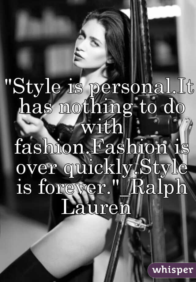 "Style is personal.It has nothing to do with fashion.Fashion is over quickly.Style is forever."_Ralph Lauren  