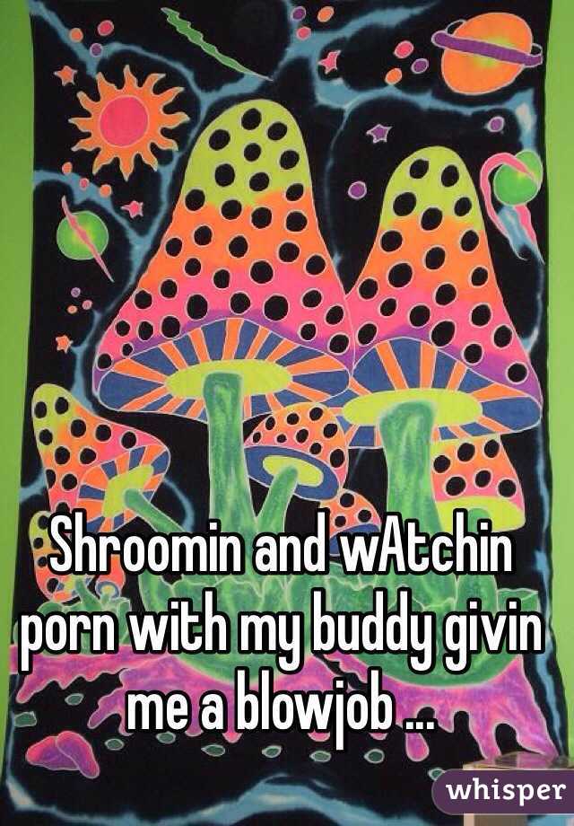 Shroomin and wAtchin porn with my buddy givin me a blowjob ...