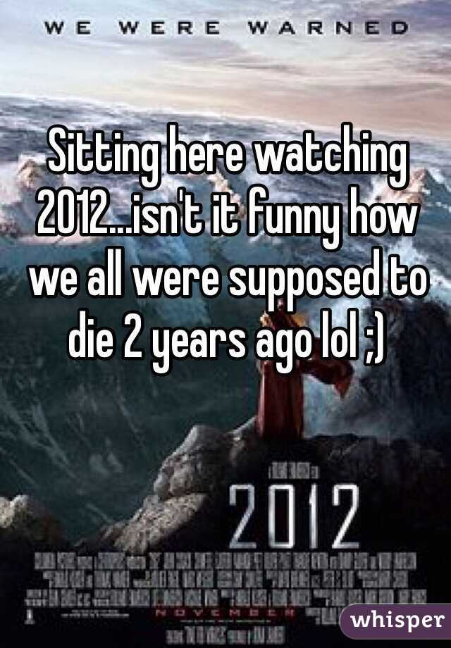 Sitting here watching 2012...isn't it funny how we all were supposed to die 2 years ago lol ;)