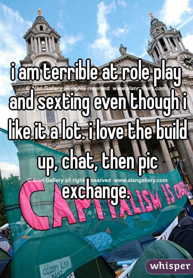 i am terrible at role play and sexting even though i like it a lot. i love the build up, chat, then pic exchange. 