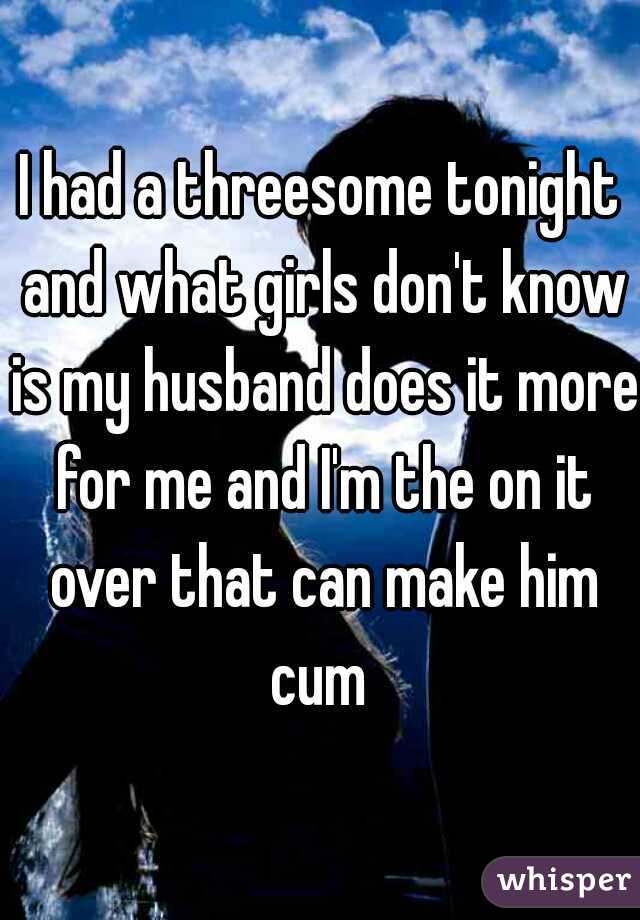 I had a threesome tonight and what girls don't know is my husband does it more for me and I'm the on it over that can make him cum 