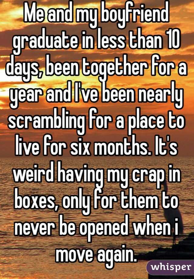 Me and my boyfriend graduate in less than 10 days, been together for a year and I've been nearly scrambling for a place to live for six months. It's weird having my crap in boxes, only for them to never be opened when i move again.