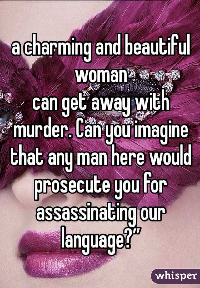 a charming and beautiful woman
can get away with murder. Can you imagine that any man here would prosecute you for assassinating our language?” 