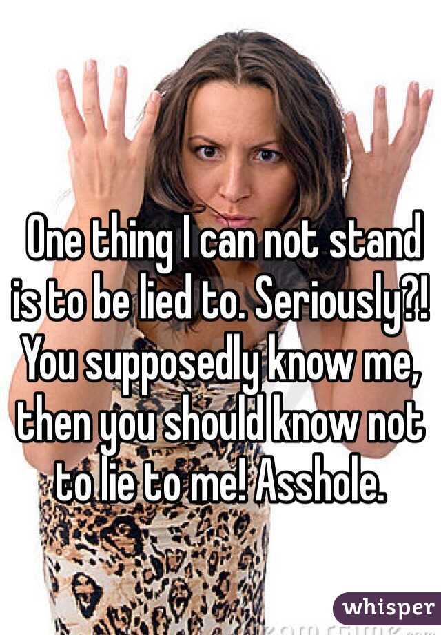  One thing I can not stand is to be lied to. Seriously?! You supposedly know me, then you should know not to lie to me! Asshole.