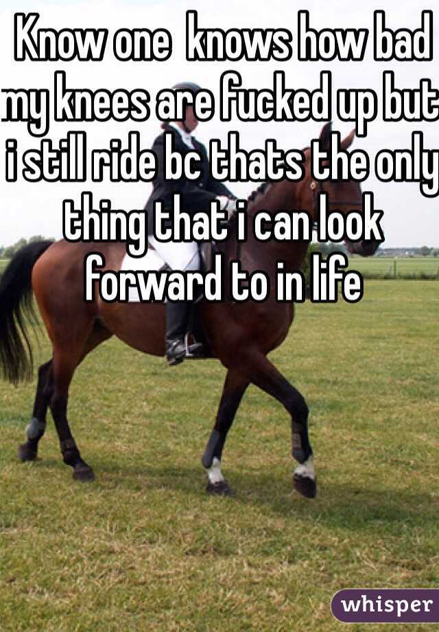 Know one  knows how bad my knees are fucked up but i still ride bc thats the only thing that i can look forward to in life