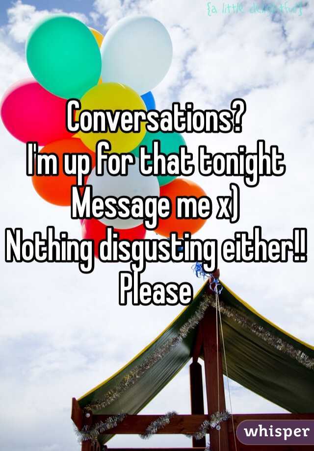 Conversations?
I'm up for that tonight
Message me x)
Nothing disgusting either!! Please