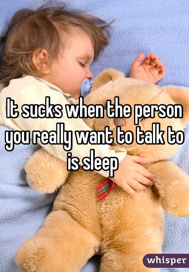 It sucks when the person you really want to talk to is sleep 