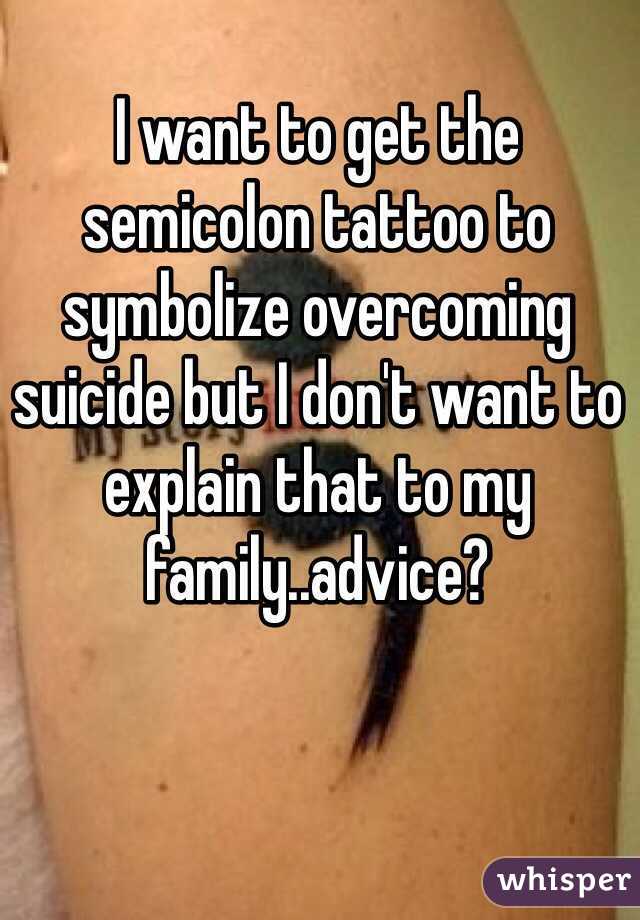 I want to get the semicolon tattoo to symbolize overcoming suicide but I don't want to explain that to my family..advice?
