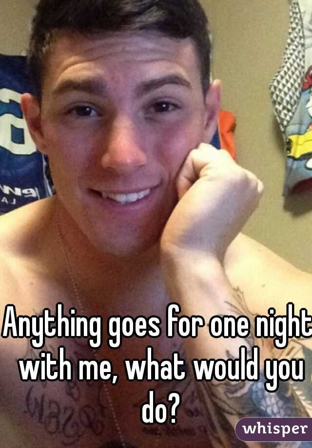 Anything goes for one night with me, what would you do?
