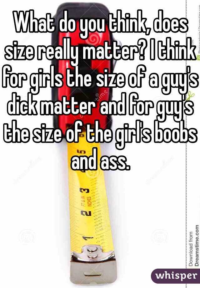 What do you think, does size really matter? I think for girls the size of a guy's dick matter and for guy's the size of the girl's boobs and ass.