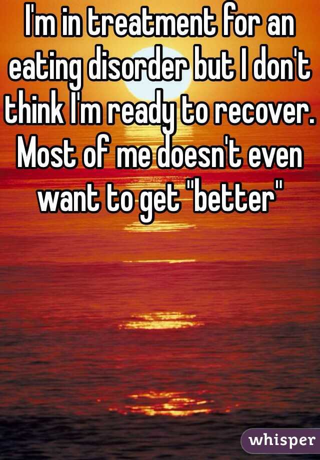 I'm in treatment for an eating disorder but I don't think I'm ready to recover. Most of me doesn't even want to get "better"