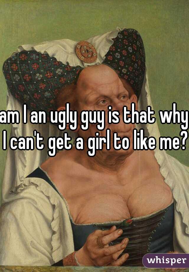 am I an ugly guy is that why I can't get a girl to like me?