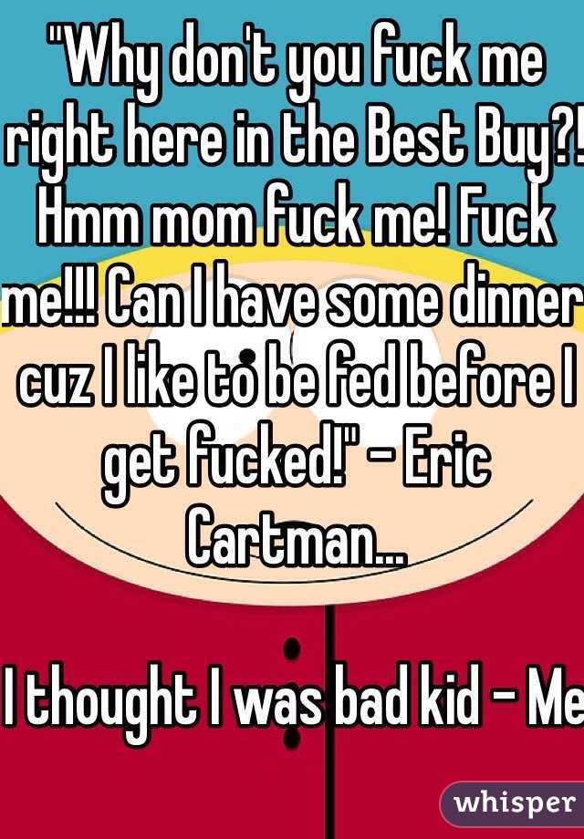 "Why don't you fuck me right here in the Best Buy?! Hmm mom fuck me! Fuck me!!! Can I have some dinner cuz I like to be fed before I get fucked!" - Eric Cartman...

I thought I was bad kid - Me