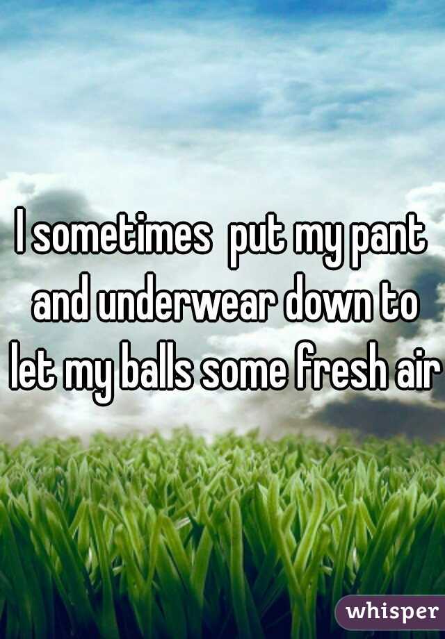 I sometimes  put my pant and underwear down to let my balls some fresh air
