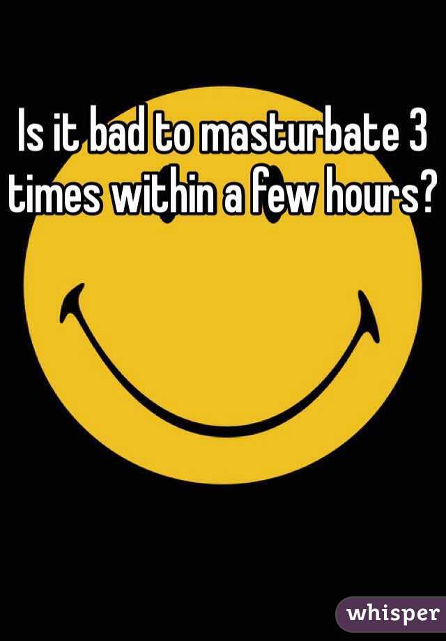 Is it bad to masturbate 3 times within a few hours?