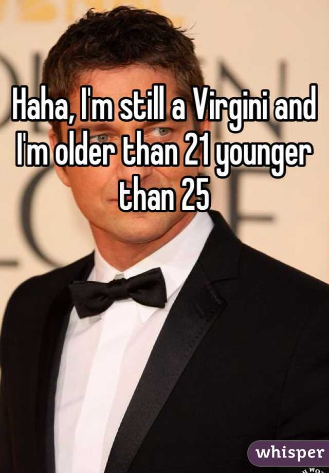 Haha, I'm still a Virgini and I'm older than 21 younger than 25 