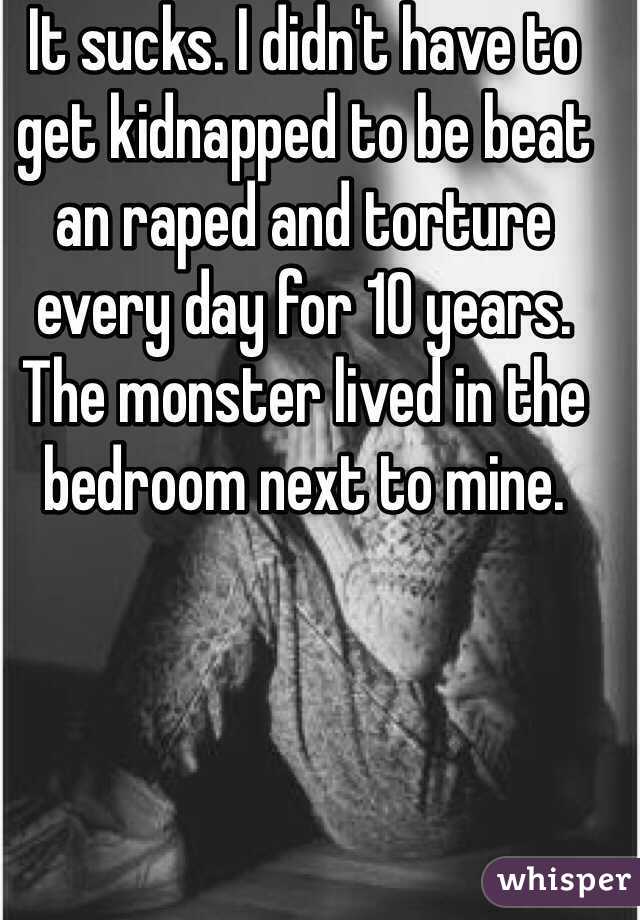It sucks. I didn't have to get kidnapped to be beat an raped and torture every day for 10 years. 
The monster lived in the bedroom next to mine. 