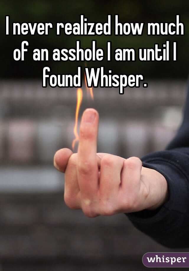 I never realized how much of an asshole I am until I found Whisper.
