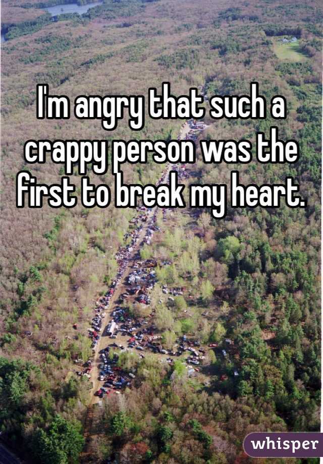 I'm angry that such a crappy person was the first to break my heart. 