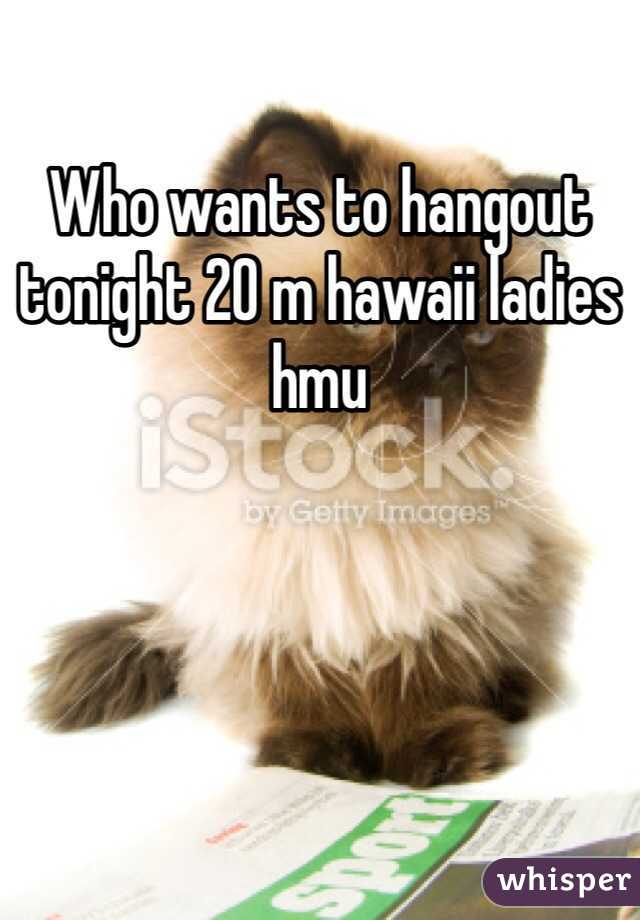 Who wants to hangout tonight 20 m hawaii ladies hmu