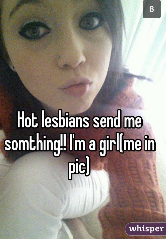 Hot lesbians send me somthing!! I'm a girl(me in pic)