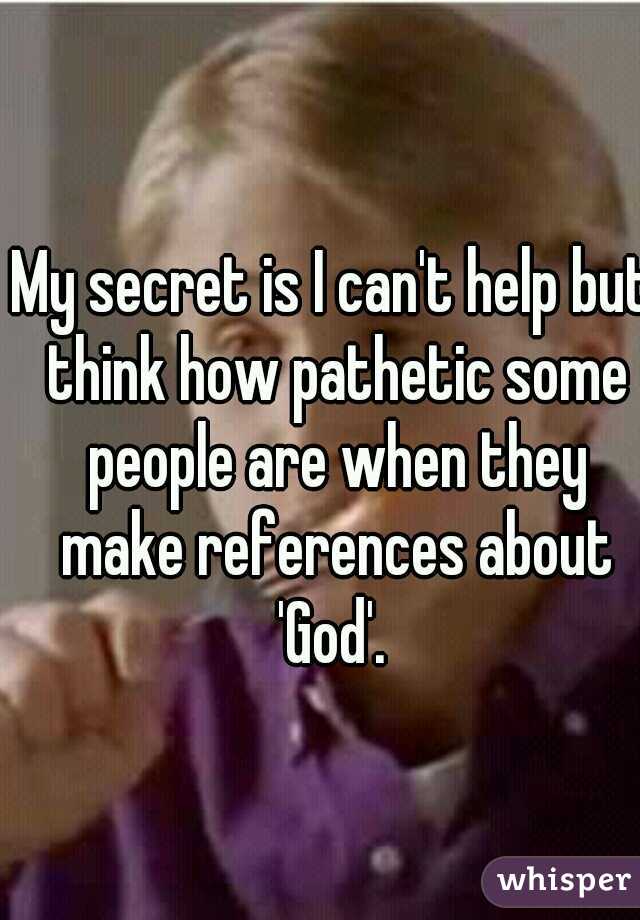 My secret is I can't help but think how pathetic some people are when they make references about 'God'. 