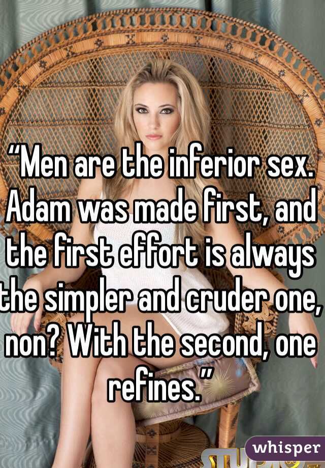 “Men are the inferior sex. Adam was made first, and the first effort is always the simpler and cruder one, non? With the second, one refines.” 