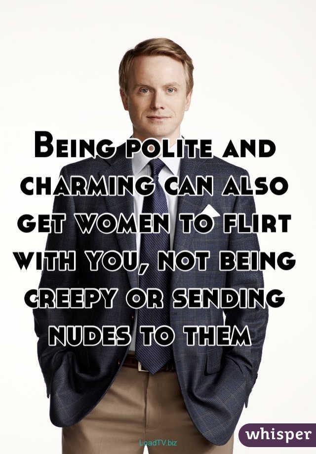 Being polite and charming can also get women to flirt with you, not being creepy or sending nudes to them 