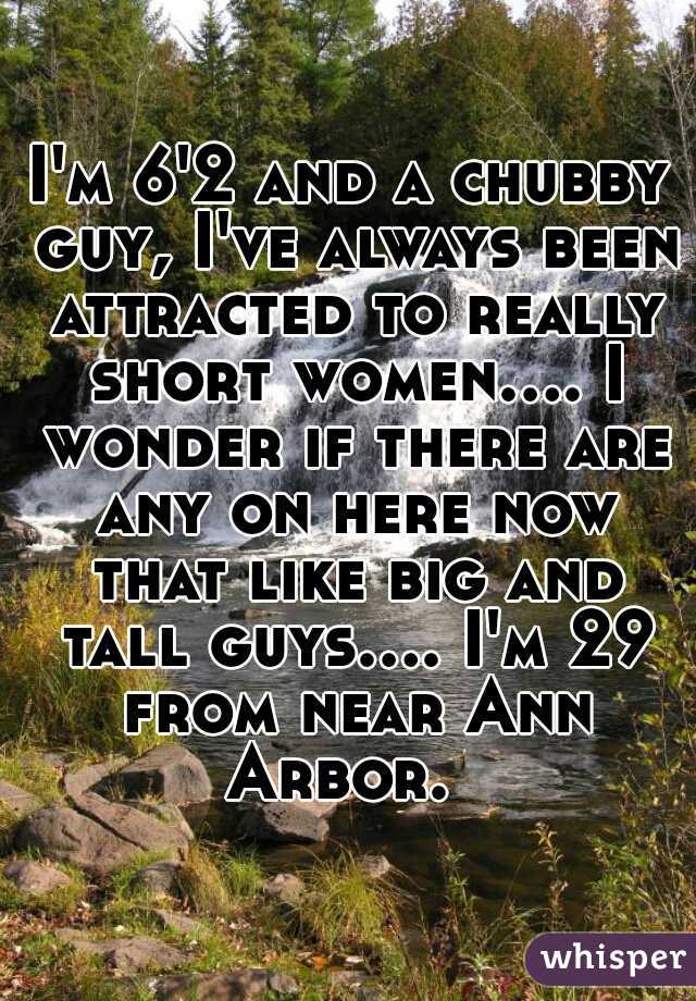 I'm 6'2 and a chubby guy, I've always been attracted to really short women.... I wonder if there are any on here now that like big and tall guys.... I'm 29 from near Ann Arbor.  