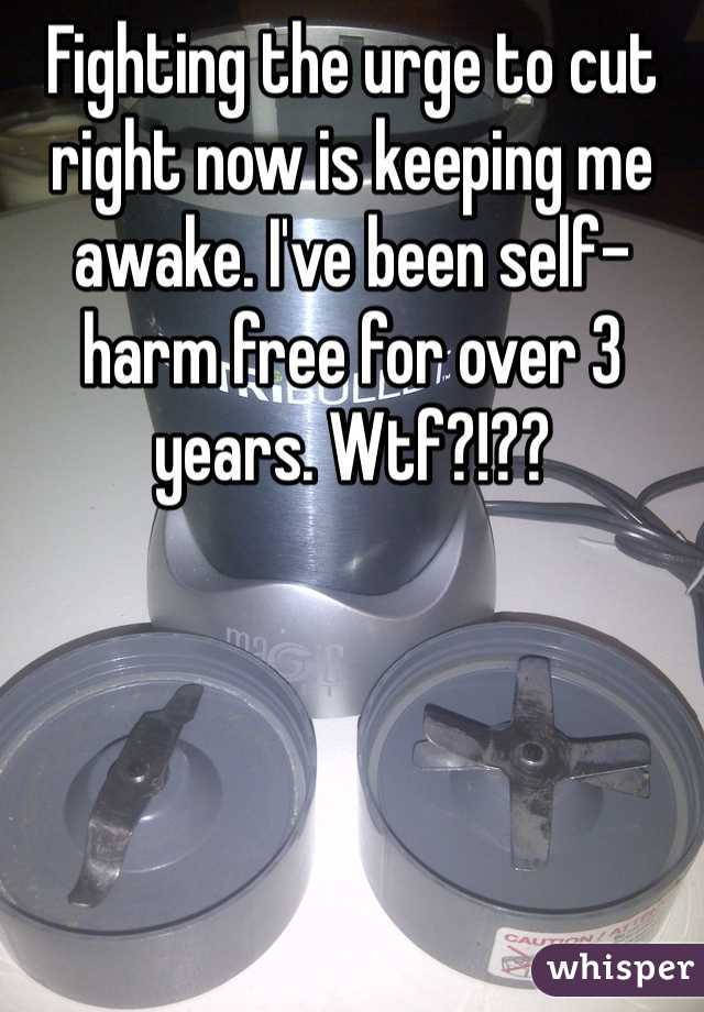 Fighting the urge to cut right now is keeping me awake. I've been self-harm free for over 3 years. Wtf?!??