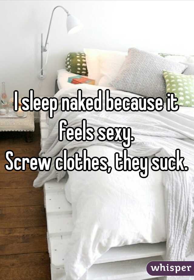 I sleep naked because it feels sexy. 

Screw clothes, they suck.