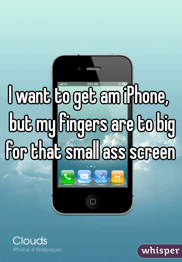 I want to get am iPhone,  but my fingers are to big for that small ass screen 