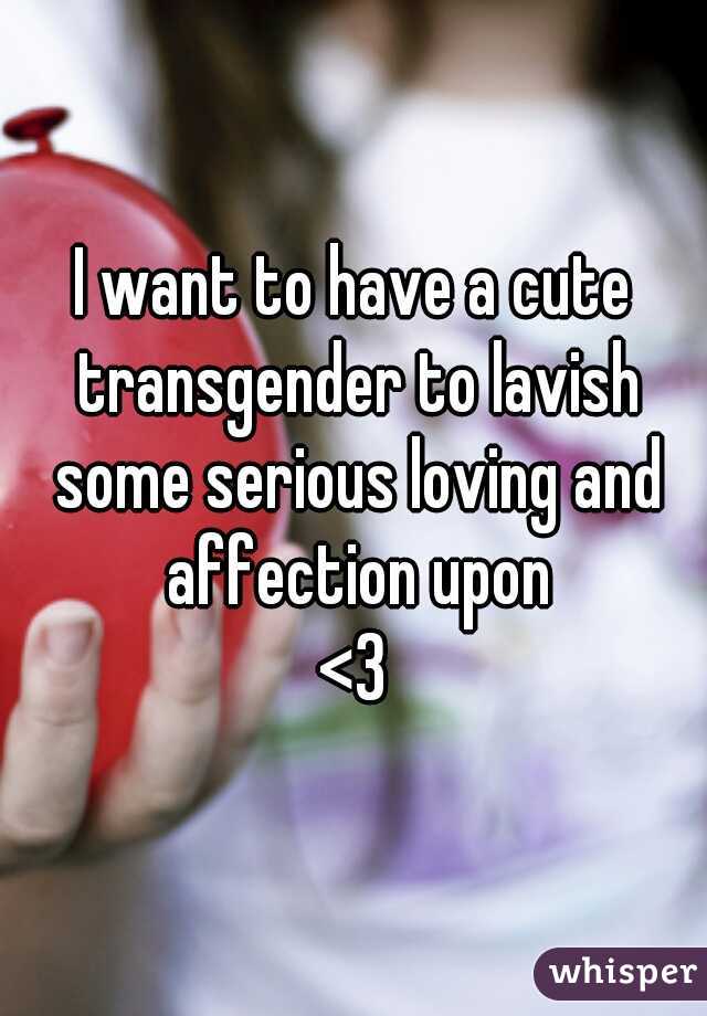 I want to have a cute transgender to lavish some serious loving and affection upon
<3
