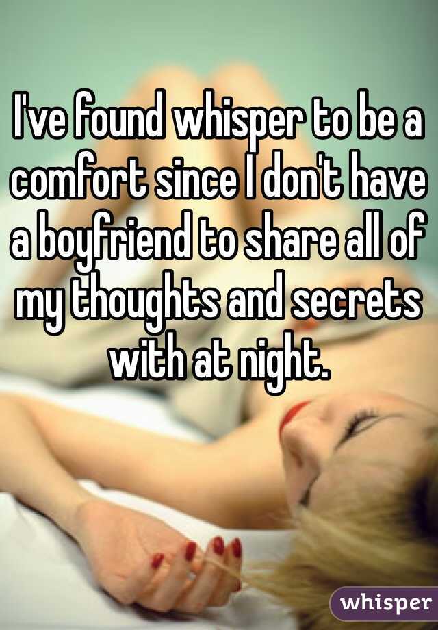 I've found whisper to be a comfort since I don't have a boyfriend to share all of my thoughts and secrets with at night. 