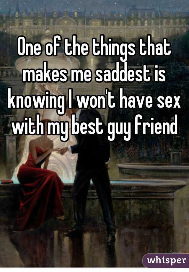 One of the things that makes me saddest is knowing I won't have sex with my best guy friend