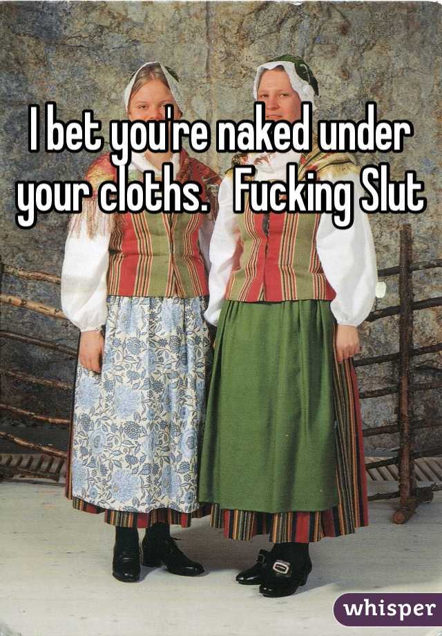 I bet you're naked under your cloths.   Fucking Slut
