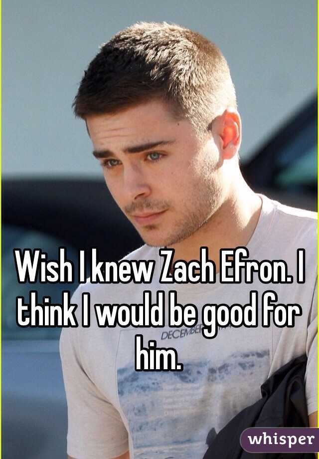 Wish I knew Zach Efron. I think I would be good for him.