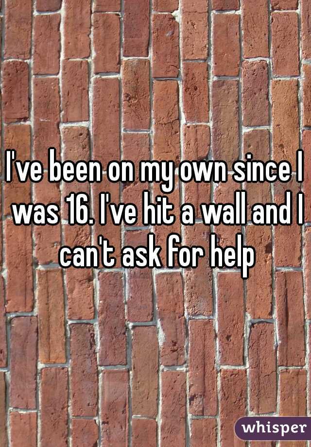 I've been on my own since I was 16. I've hit a wall and I can't ask for help