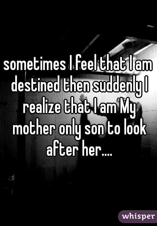 sometimes I feel that I am destined then suddenly I realize that I am My mother only son to look after her....