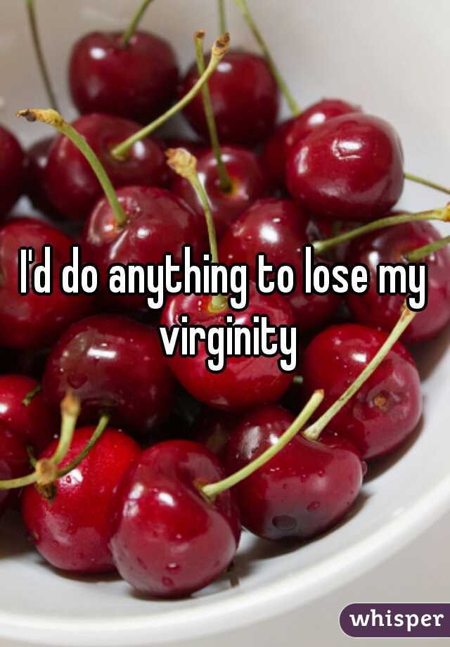 I'd do anything to lose my virginity