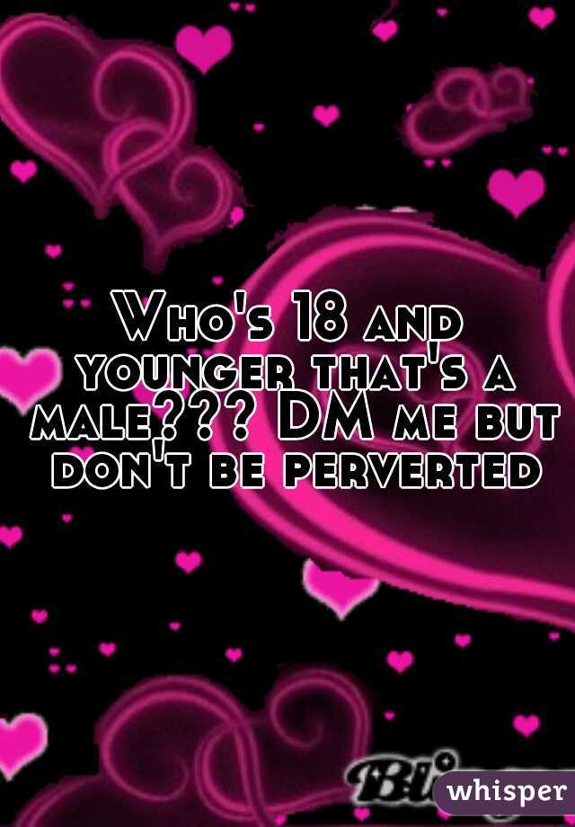 Who's 18 and younger that's a male??? DM me but don't be perverted