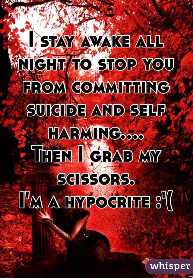 I stay awake all night to stop you from committing suicide and self harming.... 
Then I grab my scissors.
I'm a hypocrite :'( 