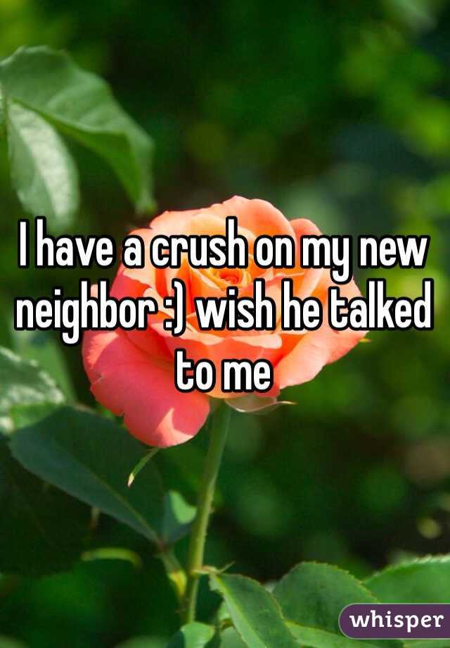 I have a crush on my new neighbor :) wish he talked to me 