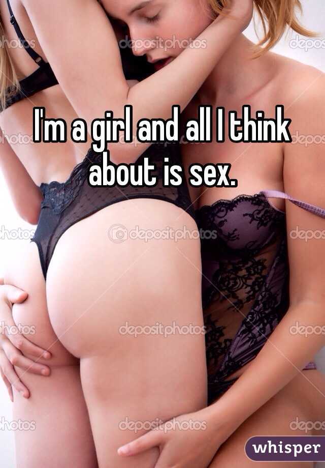 I'm a girl and all I think about is sex. 