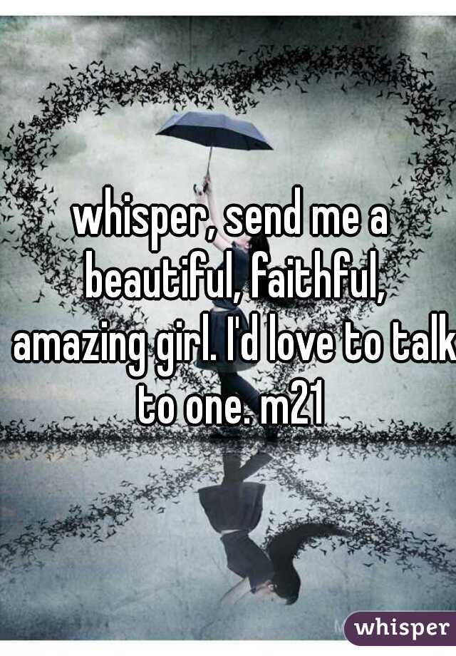 whisper, send me a beautiful, faithful, amazing girl. I'd love to talk to one. m21 