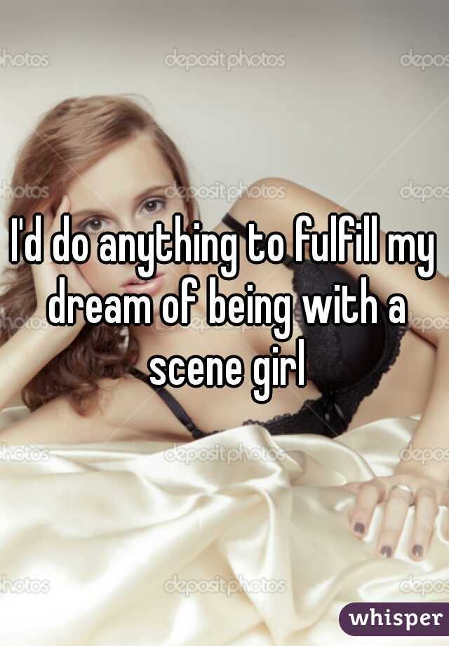 I'd do anything to fulfill my dream of being with a scene girl